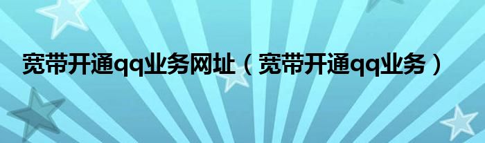 宽带开通qq业务网址（宽带开通qq业务）
