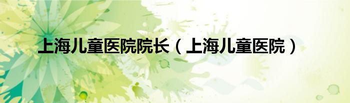 上海儿童医院院长（上海儿童医院）