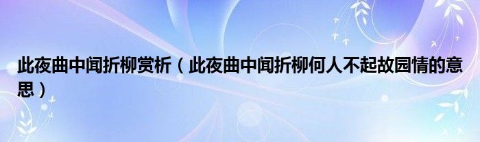 此夜曲中闻折柳赏析（此夜曲中闻折柳何人不起故园情的意思）