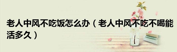 老人中风不吃饭怎么办（老人中风不吃不喝能活多久）