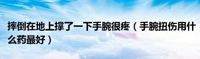 摔倒在地上撑了一下手腕很疼（手腕扭伤用什么药最好）