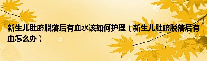 新生儿肚脐脱落后有血水该如何护理（新生儿肚脐脱落后有血怎么办）