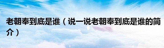 老朝奉到底是谁（说一说老朝奉到底是谁的简介）