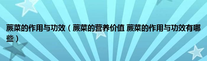 蕨菜的作用与功效（蕨菜的营养价值 蕨菜的作用与功效有哪些）