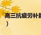 高三抗疲劳补脑保健品（高三学生补脑保健品）