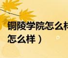 铜陵学院怎么样都说铜陵学院不好（铜陵学院怎么样）