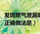 发现燃气泄漏时正确的做法是（发现燃气泄漏正确做法是）