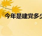 今年是建党多少年呀（今年是建党多少年）
