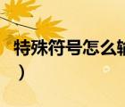 特殊符号怎么输（特殊符号怎么用键盘打出来）
