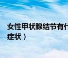 女性甲状腺结节有什么症状和表现（女性甲状腺结节有什么症状）