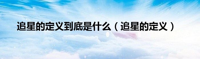 追星的定义到底是什么（追星的定义）