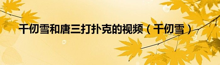 千仞雪和唐三打扑克的视频（千仞雪）