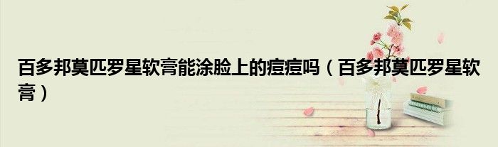 百多邦莫匹罗星软膏能涂脸上的痘痘吗（百多邦莫匹罗星软膏）