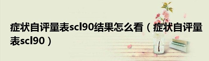 症状自评量表scl90结果怎么看（症状自评量表scl90）
