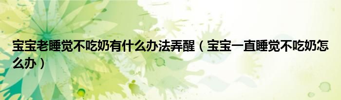 宝宝老睡觉不吃奶有什么办法弄醒（宝宝一直睡觉不吃奶怎么办）