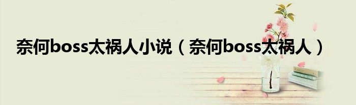 奈何boss太祸人小说（奈何boss太祸人）