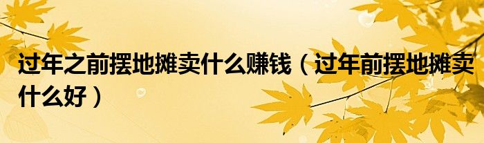 过年之前摆地摊卖什么赚钱（过年前摆地摊卖什么好）