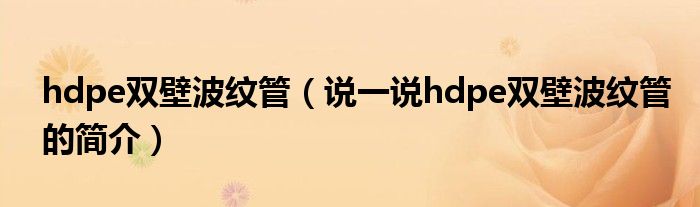 hdpe双壁波纹管（说一说hdpe双壁波纹管的简介）