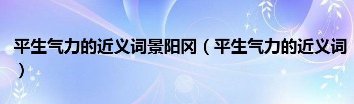 平生气力的近义词景阳冈（平生气力的近义词）
