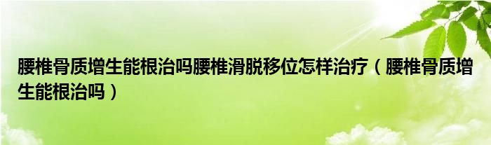 腰椎骨质增生能根治吗腰椎滑脱移位怎样治疗（腰椎骨质增生能根治吗）