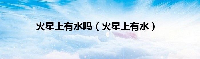 火星上有水吗（火星上有水）