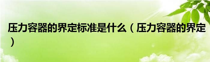 压力容器的界定标准是什么（压力容器的界定）
