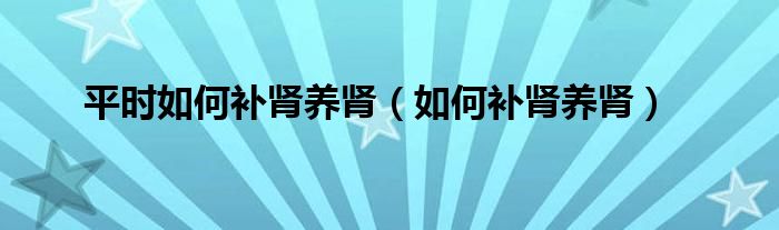 平时如何补肾养肾（如何补肾养肾）
