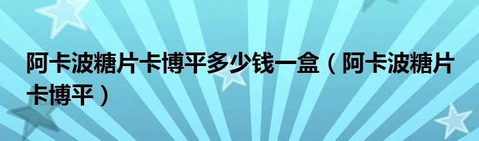 阿卡波糖片卡博平多少钱一盒（阿卡波糖片 卡博平）