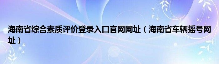 海南省综合素质评价登录入口官网网址（海南省车辆摇号网址）