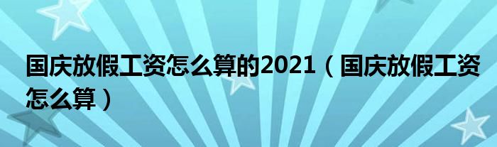 国庆放假工资怎么算的2021（国庆放假工资怎么算）