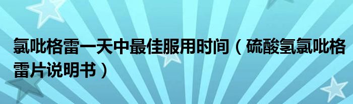 氯吡格雷一天中最佳服用时间（硫酸氢氯吡格雷片说明书）