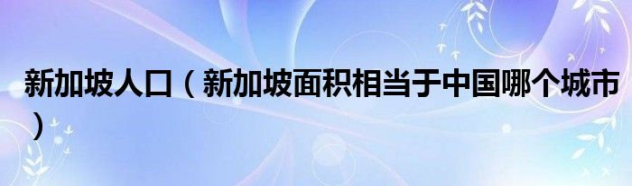 新加坡人口（新加坡面积相当于中国哪个城市）