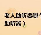老人助听器哪个牌子好用又耐用质量好（老人助听器）