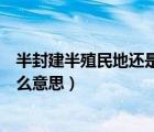 半封建半殖民地还是半殖民地半封建（半封建半殖民地是什么意思）