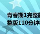 青春期1完整版110分钟在线看（青春期1完整版110分钟在线）