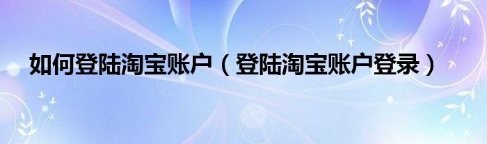 如何登陆淘宝账户（登陆淘宝账户登录）
