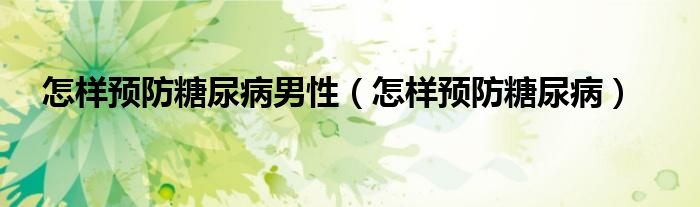 怎样预防糖尿病男性（怎样预防糖尿病）