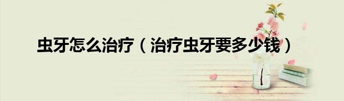 虫牙怎么治疗（治疗虫牙要多少钱）