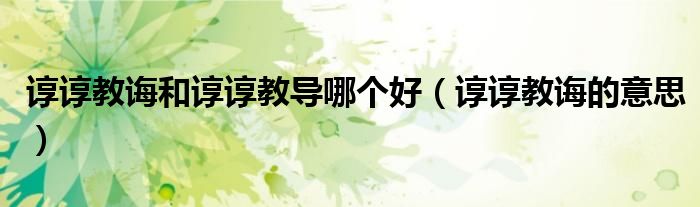 谆谆教诲和谆谆教导哪个好（谆谆教诲的意思）