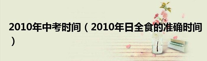2010年中考时间（2010年日全食的准确时间）