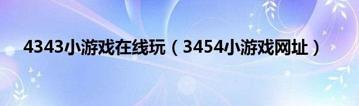 4343小游戏在线玩（3454小游戏网址）