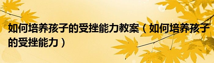 如何培养孩子的受挫能力教案（如何培养孩子的受挫能力）