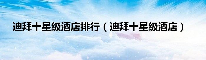 迪拜十星级酒店排行（迪拜十星级酒店）