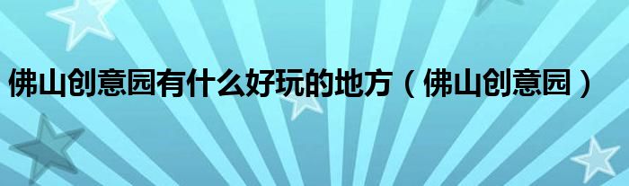 佛山创意园有什么好玩的地方（佛山创意园）