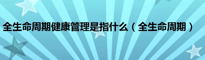 全生命周期健康管理是指什么（全生命周期）
