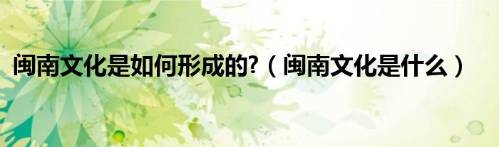 闽南文化是如何形成的?（闽南文化是什么）