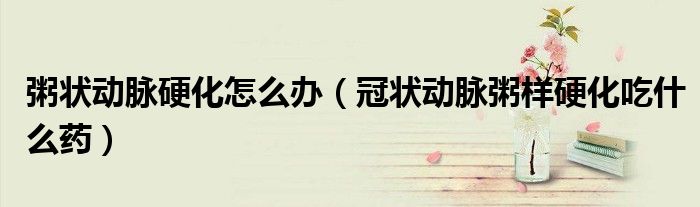 粥状动脉硬化怎么办（冠状动脉粥样硬化吃什么药）