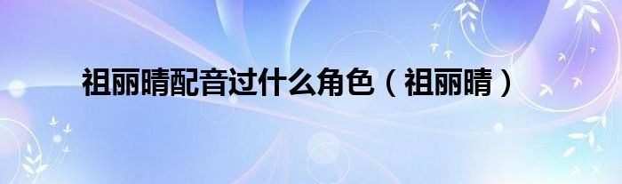 祖丽晴配音过什么角色（祖丽晴）
