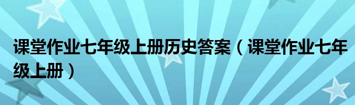 课堂作业七年级上册历史答案（课堂作业七年级上册）