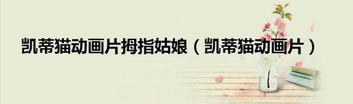 凯蒂猫动画片拇指姑娘（凯蒂猫动画片）